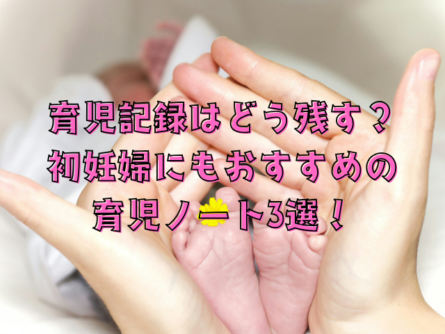 育児記録はどう残す？初妊婦にもおすすめの育児ノート3選！