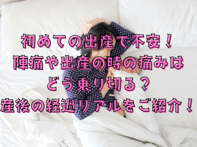 初めての出産で不安！陣痛や出産の時の痛みはどう乗り切る？産後の経過リアルをご紹介！