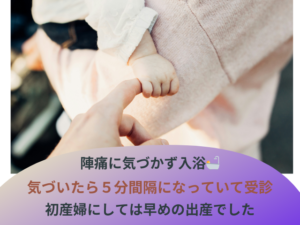 陣痛に気づかず入浴気づいたら5分間隔になっていて受診初産婦にしては早めの出産でした